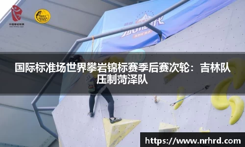 国际标准场世界攀岩锦标赛季后赛次轮：吉林队压制菏泽队