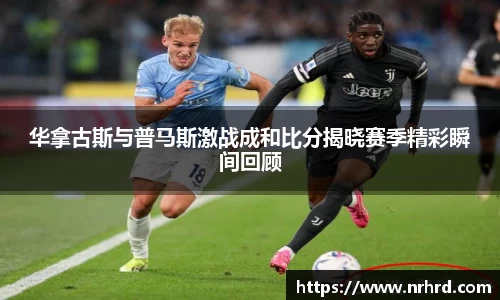华拿古斯与普马斯激战成和比分揭晓赛季精彩瞬间回顾